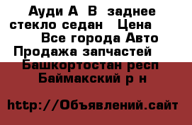 Ауди А4 В5 заднее стекло седан › Цена ­ 2 000 - Все города Авто » Продажа запчастей   . Башкортостан респ.,Баймакский р-н